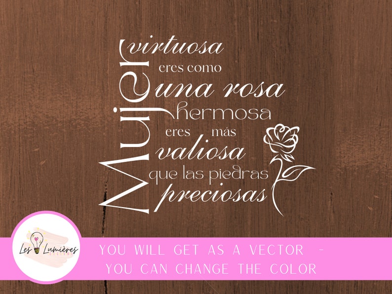 Op de afbeelding: Witte tekst op een bruine houten achtergrond luidt "Mujer" in een cirkelvormig ontwerp met de woorden "virtuosa", "eres como", "una rosa", "hermosa", "eres mas", "valiosa", "que las piedras", "preciosas" eromheen gerangschikt. Een witte roos met bladeren bevindt zich rechts van de tekst. De tekst onder het ontwerp luidt "YOU WILL GET AS A VECTOR - YOU CAN CHANGE THE COLOR".