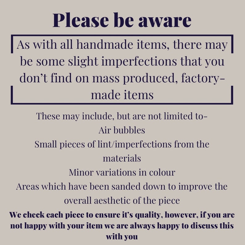 Puede incluir: Tenga en cuenta: Como con todos los art&iacute;culos hechos a mano, puede haber algunas imperfecciones leves que no encontrar&aacute; en los art&iacute;culos producidos en masa, hechos en f&aacute;brica. Estas pueden incluir, entre otras: burbujas de aire, peque&ntilde;as piezas de pelusa/imperfecciones de los materiales, variaciones menores de color y &aacute;reas que se han lijado para mejorar la est&eacute;tica general de la pieza. Revisamos cada pieza para asegurarnos de su calidad, sin embargo, si no est&aacute; satisfecho con su art&iacute;culo, siempre estamos encantados de discutirlo con usted.