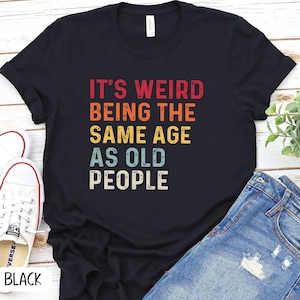It's Weird Being The Same Age As Old People Shirt, Sarcastic funny Aging Old People Jokes, Sarcastic Dad Old Age Humour Growing  P7400