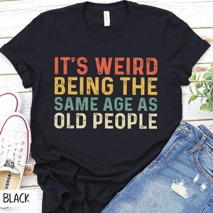 It's Weird Being The Same Age As Old People Shirt, Sarcastic funny Aging Old People Jokes, Sarcastic Dad Old Age Humour Growing  P7400