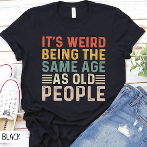 It's Weird Being The Same Age As Old People Shirt, Sarcastic funny Aging Old People Jokes, Sarcastic Dad Old Age Humour Growing  P7400