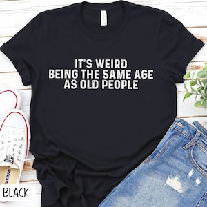 It's Weird Being The Same Age As Old People Shirt, Sarcastic funny Aging Old People Jokes, Sarcastic Dad Old Age Humour Growing  P7400