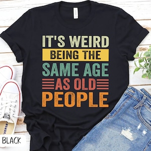 It's Weird Being The Same Age As Old People Shirt, Sarcastic funny Aging Old People Jokes, Sarcastic Dad Old Age Humour Growing  P7400