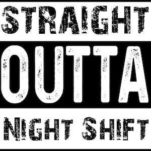 May include: Black and white graphic design with the text "STRAIGHT OUTTA NIGHT SHIFT". The text is in a bold, distressed font, with the words arranged in three horizontal lines.