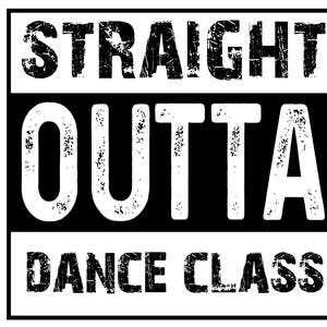 May include: Black and white graphic with the text "STRAIGHT OUTTA DANCE CLASS" in a distressed font.
