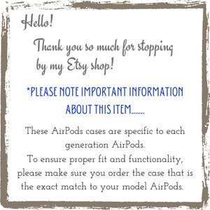 May include: A text-based image with a white background and a brown border. The text reads: "Hello! Thank you so much for stopping by my Etsy shop! *PLEASE NOTE IMPORTANT INFORMATION ABOUT THIS ITEM....... These AirPods cases are specific to each generation AirPods. To ensure proper fit and functionality, please make sure you order the case that is the exact match to your model AirPods."