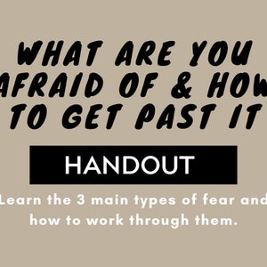 May include: A handout with the text "WHAT ARE YOU AFRAID OF & HOW TO GET PAST IT" in black, bold font. Below is the word "HANDOUT" in a black rectangle. The text "Learn the 3 main types of fear and how to work through them" is below.