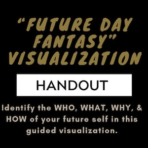 May include: Black background with gold text that reads "FUTURE DAY FANTASY" VISUALIZATION". A white rectangle contains the word "HANDOUT". Below, text encourages identifying the WHO, WHAT, WHY, & HOW of your future self in this guided visualization.
