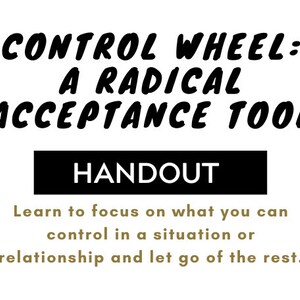 May include: A white background with black text that reads "CONTROL WHEEL: A RADICAL ACCEPTANCE TOOL." Below is a black rectangle with the word "HANDOUT" in white. The text below says, "Learn to focus on what you can control in a situation or relationship and let go of the rest."