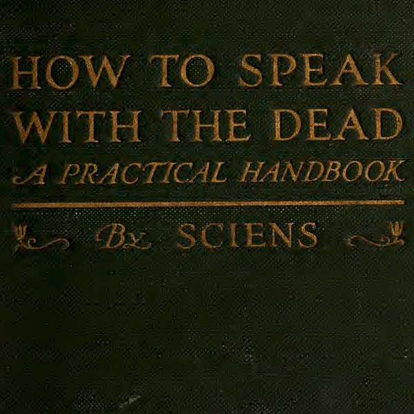 SPEAK WITH DEAD - How To Speak With The Dead by Sciens (1918) Learn Mediumship, Communicate with Spirit, Necromancy, Pdf download book
