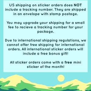 May include: A graphic with a blue background and a yellow sun. The text reads: "US shipping on sticker orders does NOT include a tracking number. They are shipped in an envelope with stamp postage. You may upgrade your shipping for a small fee to receive a tracking number for your package. Due to international shipping regulations, we cannot offer free shipping for international orders. All international sticker orders will include a free bonus gift! All sticker orders come with a free mini sticker of the month!"