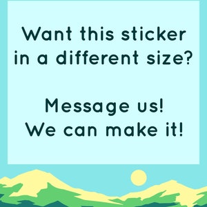 May include: A blue background with white text that reads "Want this sticker in a different size? Message us! We can make it!"  The text is over a cartoon landscape of green and yellow hills with a yellow sun.