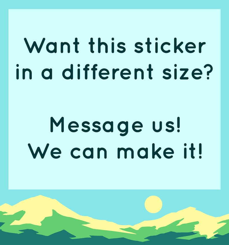 May include: A blue background with white text that reads "Want this sticker in a different size? Message us! We can make it!"  The text is over a cartoon landscape of green and yellow hills with a yellow sun.