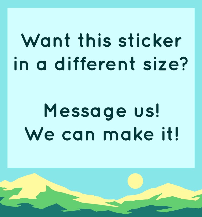 May include: A blue and white text graphic on a light blue background with a mountain range and sun in the background. The text reads "Want this sticker in a different size? Message us! We can make it!"
