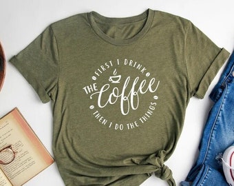 First I Drink The Coffee Then I Do The Things, Funny Teacher Shirt, Coffe Lover, Gift for Teacher, Teacher tee, Coffee Shirt, Coffee tee