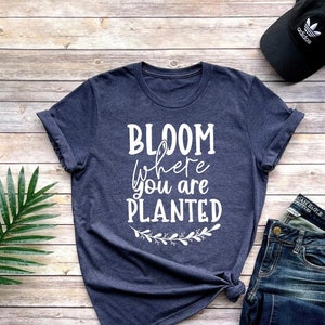 Bloom Where You Are Planted Shirt, Motivational Shirt, Inspirational Shirt, Positive Outfit, Inspirational Gift