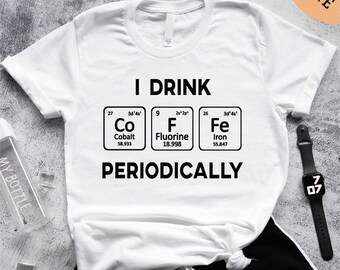 I Drink The Coffe Periodically Shirt, Coffee Lover T-Shirt, Coffee Tee, Science Coffee Sweatshirt, Nerdy Coffee Tee, Periodic Table Hoodie