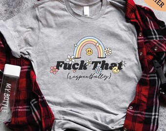 F*ck That Respectfully T-Shirt, Sarcastic Shirt Mental Health Tee, Woman Shirt, Funny Adult Sweatshirt, Respectfully Women's Shirt