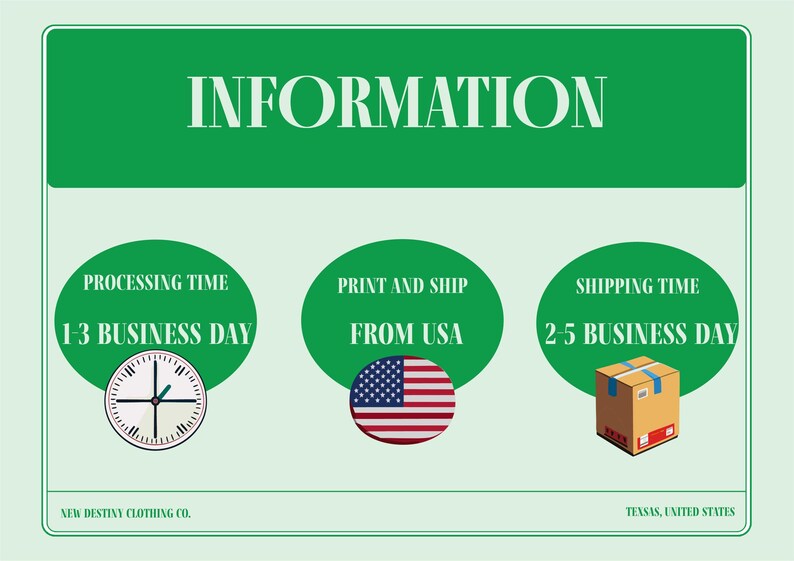Może przedstawiać: Zielony grafik z napisem "INFORMATION" w białym kolorze. Trzy koła z białym tekstem na zielonym tle. Pierwsze koło zawiera napis "PROCESSING TIME 1-3 BUSINESS DAY" i ma w środku tarczę zegara. Drugie koło zawiera napis "PRINT AND SHIP FROM USA" i ma w środku amerykańską flagę w kolorze czerwonym, białym i niebieskim. Trzecie koło zawiera napis "SHIPPING TIME 2-5 BUSINESS DAY" i ma w środku brązowe pudełko kartonowe. Tekst na dole zawiera napis "NEW DESTINY CLOTHING CO. TEXAS, UNITED STATES"