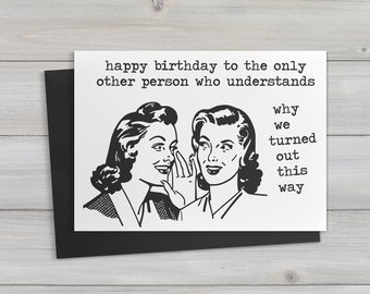 May include: A black and white greeting card with a retro illustration of two women whispering to each other. The text reads "happy birthday to the only other person who understands why we turned out this way."