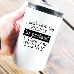 I don&#39;t have the energy to pretend I like you today. 12 oz Can Cooler Tumbler w/Dual Lids, funny koozie tumbler, inappropriate, women&#39;s gift