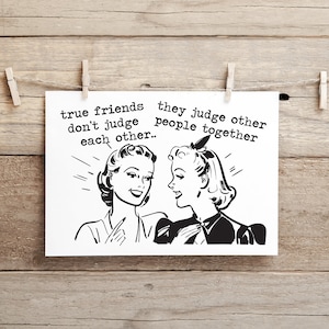 May include: Black and white illustration of two women with the text "true friends don't judge each other... they judge other people together".