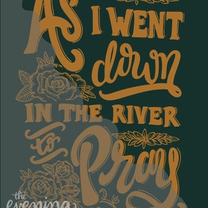 May include: A hand-drawn illustration in gold lettering on a dark green background. The text reads "As I went down in the river to pray." The text is surrounded by floral designs.
