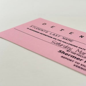 以下が含まれることがあります： ピンクの留置票で、上部に「DETENTION」という文字があります。「STUDENTS LAST NAME」という文字は「DETENTION」という単語の下にあります。「IS ASSIGNED DETENTION ON THE FOLLOWING DATE」という文字は名前の行の下にあります。「Saturday, March 2」という文字は日付の行の下にあります。「Shermer High」という文字は日付の下にあります。「AT THE FOLLOWING LOCATION」という文字は学校の名称の下にあります。「REPORT TO VICE PRINCIPAL」という文字は場所の行の下にあります。「VERNON」という文字は校長の名前の行の下にあります。