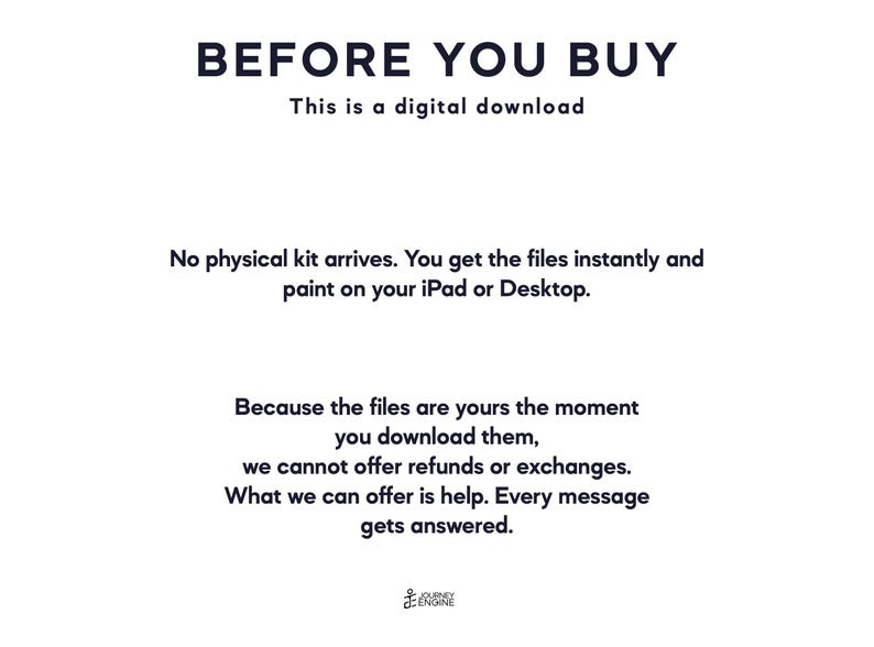 May include: A white digital download information card with black text that reads: BEFORE YOU BUY, This is a digital download, No physical kit arrives. You get the files instantly and paint on your iPad or Desktop. Because the files are yours the moment you download them, we cannot offer refunds or exchanges. What we can offer is help. Every message gets answered. Journey Engine logo at the bottom.