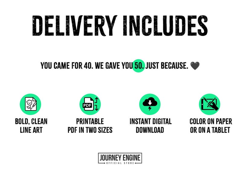 Pode incluir: Um gr&aacute;fico de informa&ccedil;&otilde;es de produto digital com o texto DELIVERY INCLUDES, YOU CAME FOR 40. WE GAVE YOU 50. JUST BECAUSE. Os &iacute;cones representam BOLD, CLEAN LINE ART, PRINTABLE PDF IN TWO SIZES, INSTANT DIGITAL DOWNLOAD e COLOR ON PAPER OR ON A TABLET.