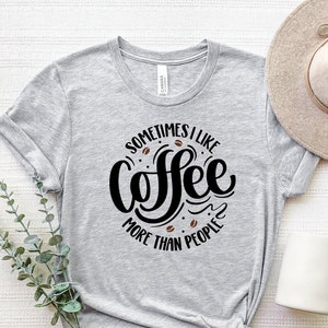 Sometimes I Like Coffee More Than People Shirt, Coffee Lover Shirt, Coffee Sayings T-Shirt, Coffee Lovers Gifts, Sarcastic Tee, Funny Shirt