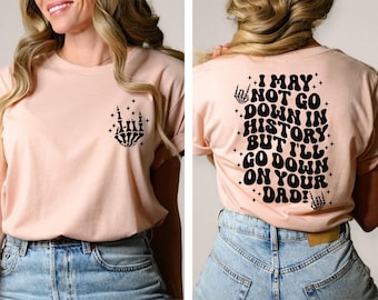 I May Not Go Down In History Go Down On Your Dad Shirt, Funny Adult Shirt, Trending Funny Shirt, Fun Saying Shirt,  Sarcastic Mom Tee