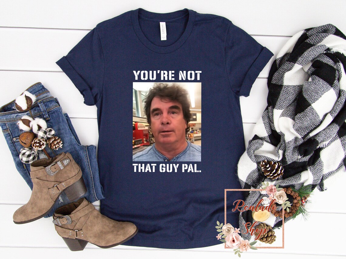 youre not that guy pal trust me shirt