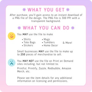 May include: A pink and purple graphic with the text "What You Get" and "What You Can Do". The graphic lists the uses of a digital file, including making shirts, mugs, tote bags, stickers, tumblers, and home decor. It also states that the file can be used to make up to 250 pieces of merchandise for small businesses. The graphic also lists sites where the file cannot be used, including Printful, Printify, Zazzle, Redbubble, and Amazon Merch.