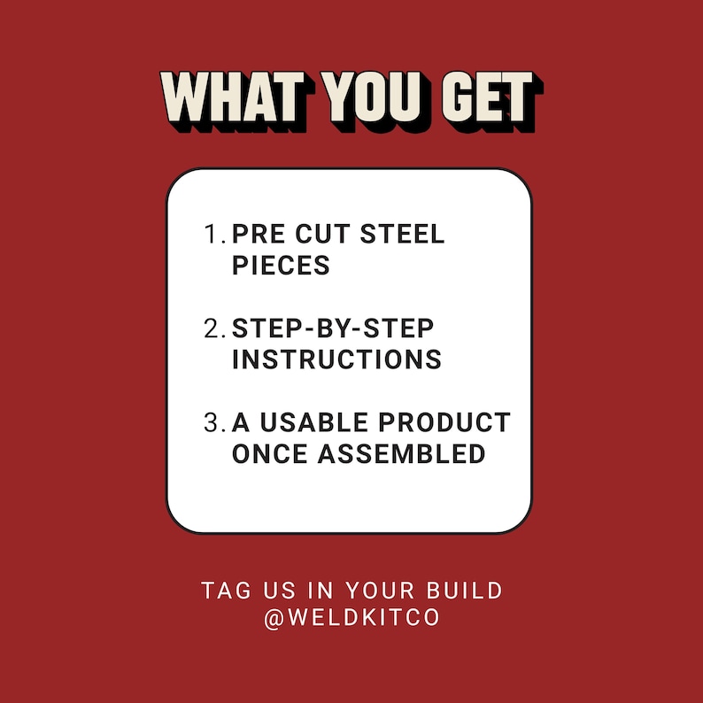 May include: A red background with the text "WHAT YOU GET" in a white and black font. A white rounded rectangle contains the text: "1. PRE CUT STEEL PIECES", "2. STEP-BY-STEP INSTRUCTIONS", and "3. A USABLE PRODUCT ONCE ASSEMBLED". The text "TAG US IN YOUR BUILD @WELDKITCO" is at the bottom.