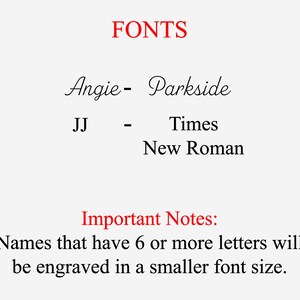 May include: Image showing the different fonts used for names on personalized items. Names with 6 or more letters will be engraved in a smaller font size. Angie is in Parkside font, JJ is in Times New Roman font.