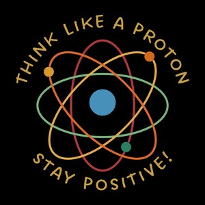May include: A colorful graphic design with an atom illustration and the text "Think Like A Proton Stay Positive!"
