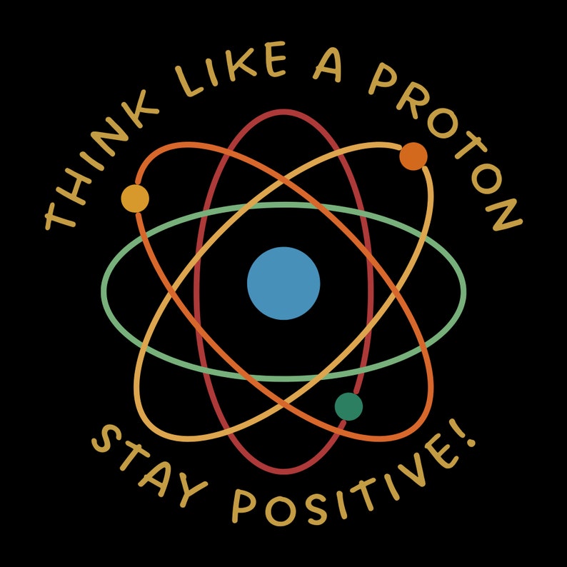 May include: A colorful graphic design with an atom illustration and the text "Think Like A Proton Stay Positive!"