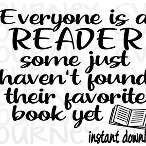 May include: Black and white text graphic that reads "Everyone is a READER some just haven't found their favourite book yet". An open book illustration is below the text. The text "instant download" is at the bottom of the graphic.