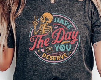 Have The Day You Deserve Shirt, Kindness Gift, Sarcastic Shirts, Motivational Skeleton TShirt, Inspirational Clothes, Positive Graphic Tees