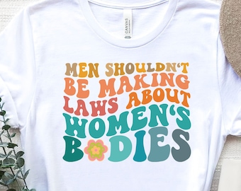 Men Shouldn't Be Making Laws About Women's Bodies,Protest t-shirt advocating women's rights,Feminist T-Shirts,Rights Shirt for Women
