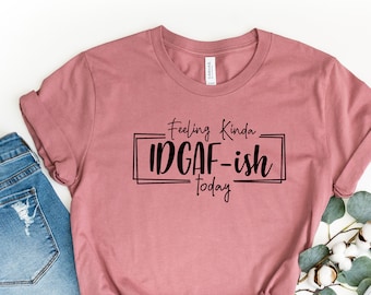 Feeling IDGAF-ish Today Shirt, Funny Shirt, Sarcastic Shirt, Mom Shirt, Funny Mom Shirt, Shirts With Sayings