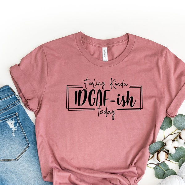 Feeling IDGAF-ish Today Shirt, Funny Shirt, Sarcastic Shirt, Mom Shirt, Funny Mom Shirt, Shirts With Sayings