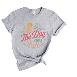 Have The Day You Deserve Shirt, Kindness Gift, Sarcastic Shirts, Motivational Skeleton TShirt, Inspirational Clothes, Positive Graphic Tees image 3