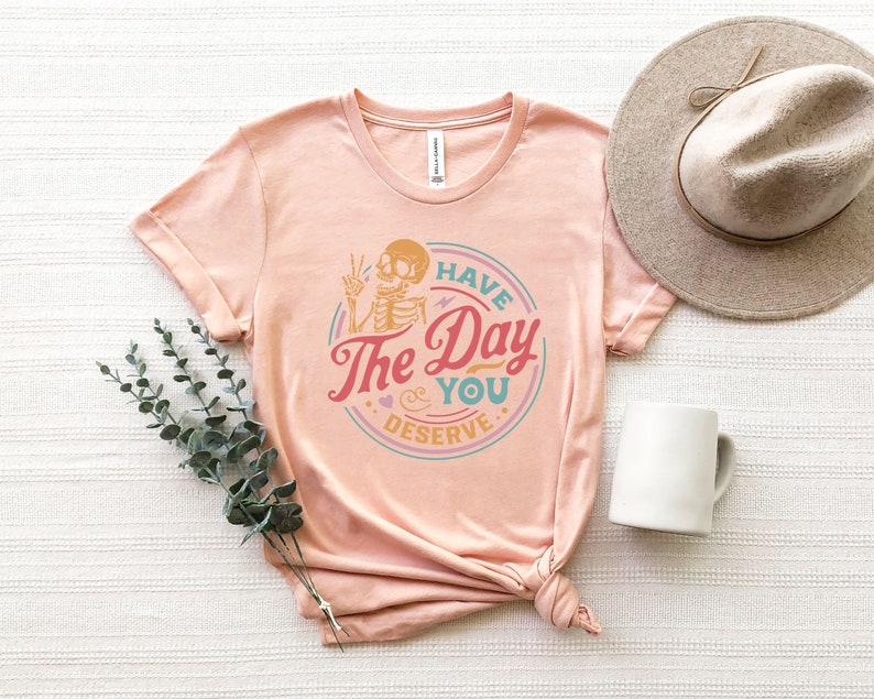 Have The Day You Deserve Shirt, Kindness Gift, Sarcastic Shirts, Motivational Skeleton TShirt, Inspirational Clothes, Positive Graphic Tees image 4