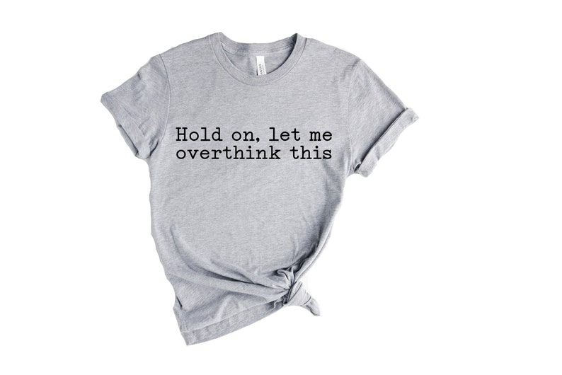May include: Gray t-shirt with the text "Hold on, let me overthink this" printed in black.