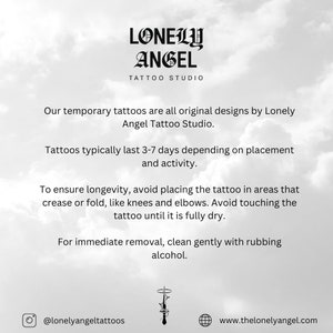 May include: A white background with black text that reads "LONELY ANGEL TATTOO STUDIO". The text below explains that the temporary tattoos are original designs by Lonely Angel Tattoo Studio. The text also explains that the tattoos typically last 3-7 days depending on placement and activity. The text also explains how to ensure longevity and how to remove the tattoos.