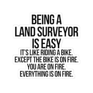 May include: White sticker with black text that reads: "BEING A LAND SURVEYOR IS EASY. IT'S LIKE RIDING A BIKE. EXCEPT THE BIKE IS ON FIRE. YOU ARE ON FIRE. EVERYTHING IS ON FIRE."