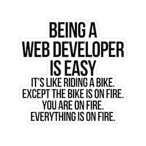 May include: A white sticker with black text that reads: "BEING A WEB DEVELOPER IS EASY. IT'S LIKE RIDING A BIKE. EXCEPT THE BIKE IS ON FIRE. YOU ARE ON FIRE. EVERYTHING IS ON FIRE."