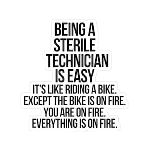 May include: A white sticker with black text that reads: "BEING A STERILE TECHNICIAN IS EASY. IT'S LIKE RIDING A BIKE. EXCEPT THE BIKE IS ON FIRE. YOU ARE ON FIRE. EVERYTHING IS ON FIRE."
